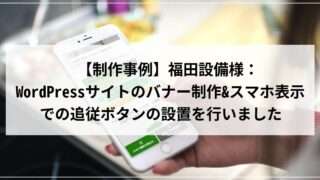 【制作事例】福田設備様：WordPressサイトのバナー制作&スマホ表示での追従ボタンの設置を行いました
