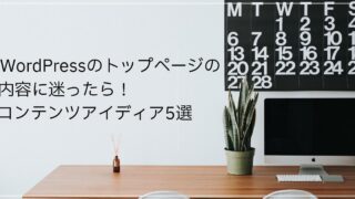 WordPressのトップページの内容に迷ったら！コンテンツアイディア5選